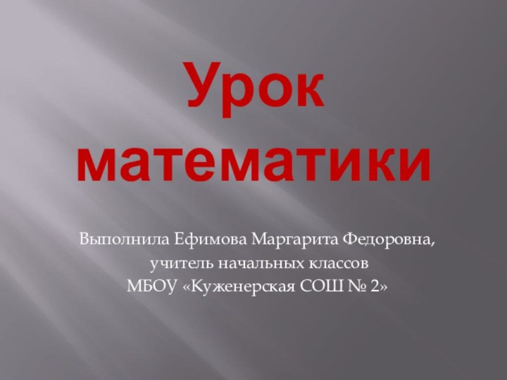 Урок математики Выполнила Ефимова Маргарита Федоровна, учитель начальных классов