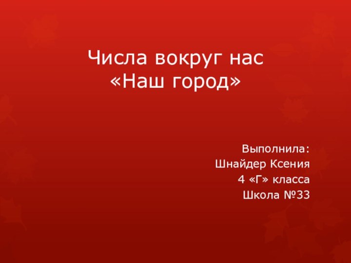 Числа вокруг нас  «Наш город»Выполнила: Шнайдер Ксения4 «Г» классаШкола №33