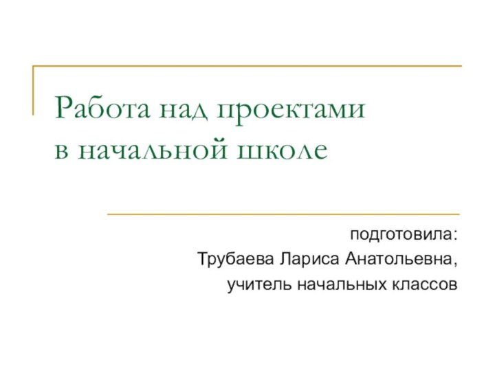 Работа над проектами  в начальной школе подготовила:Трубаева Лариса Анатольевна, учитель начальных классов