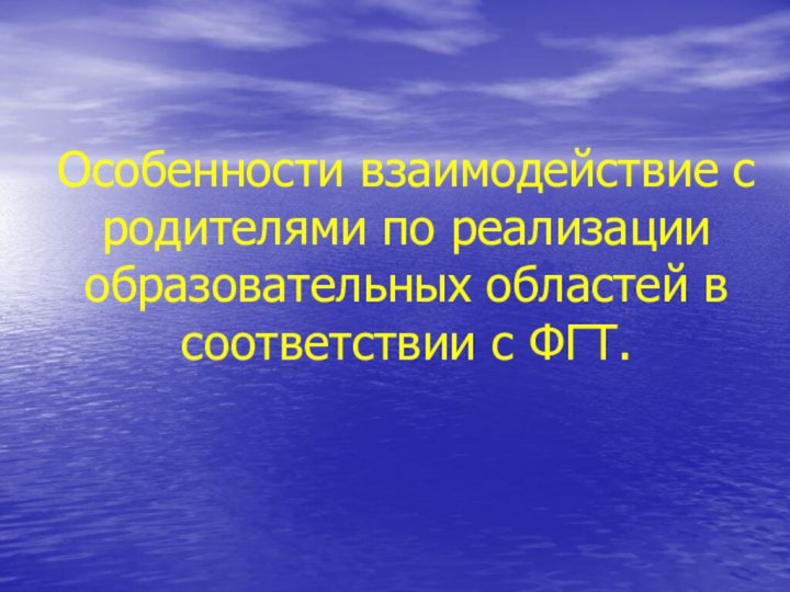 Особенности взаимодействие с родителями по реализации образовательных областей в соответствии с ФГТ.