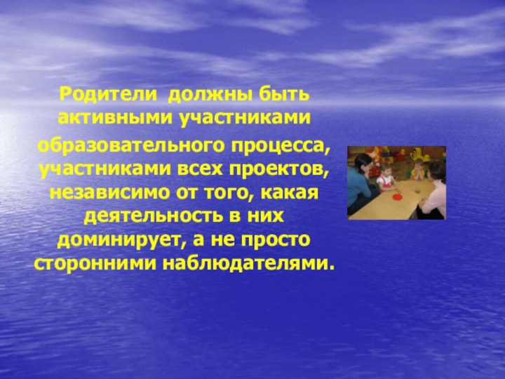 Родители  должны быть активными участниками  образовательного процесса, участниками всех проектов, независимо от