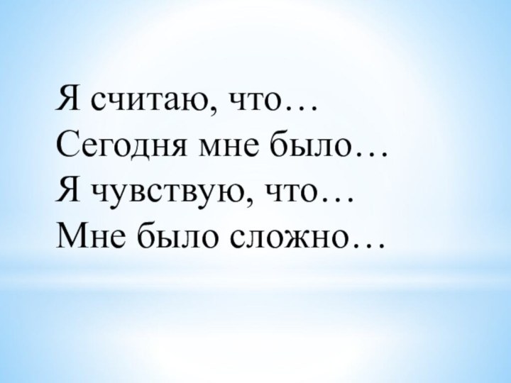 Я считаю, что…Сегодня мне было…Я чувствую, что…Мне было сложно…