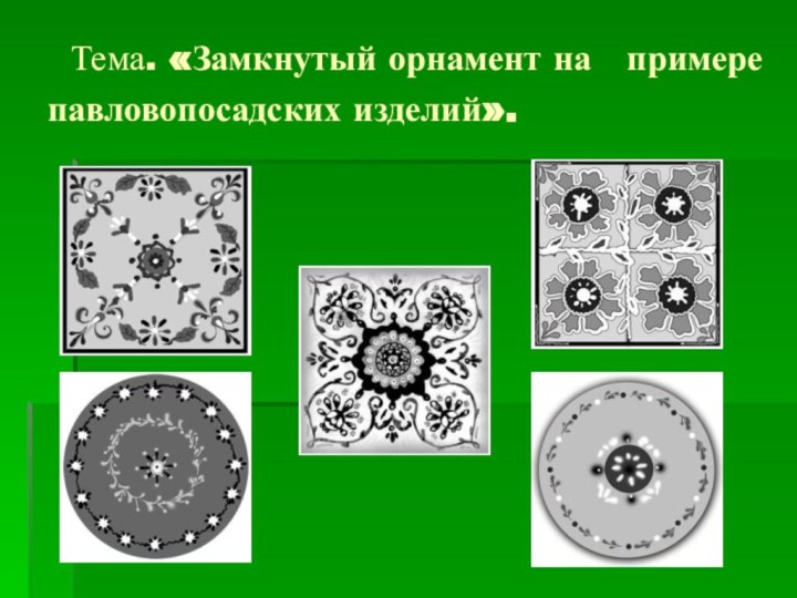 Тема. «Замкнутый орнамент на  примере павловопосадских изделий».