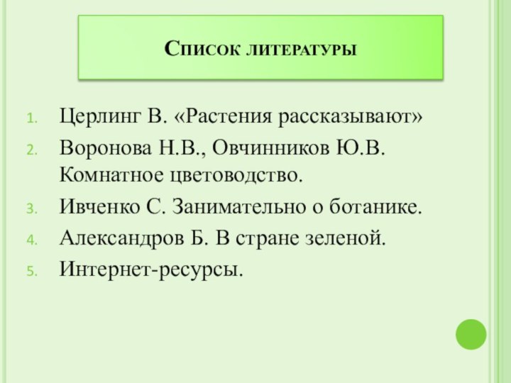 Список литературыЦерлинг В. «Растения рассказывают»Воронова Н.В., Овчинников Ю.В. Комнатное цветоводство.Ивченко С. Занимательно