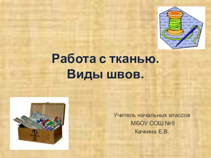 Работа с тканью. Виды швов.Учитель начальных классов МБОУ СОШ №9Качкина Е.В.