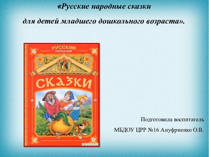 «Русские народные сказки для детей младшего дошкольного возраста».Подготовила воспитатель МБДОУ ЦРР №16 Ануфриенко О.В.