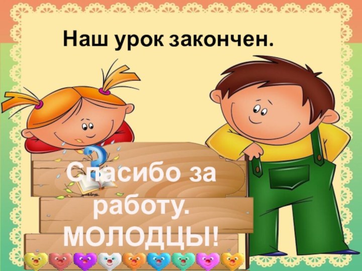 Наш урок закончен.Спасибо за работу.МОЛОДЦЫ!