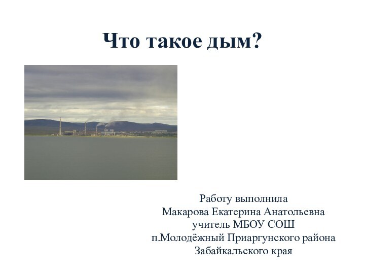 Что такое дым?Работу выполнила Макарова Екатерина Анатольевнаучитель МБОУ СОШ п.Молодёжный Приаргунского районаЗабайкальского края