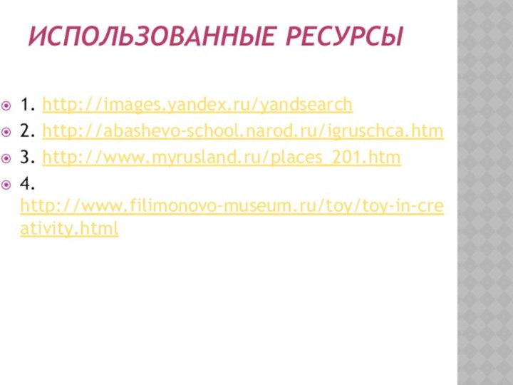 Использованные ресурсы1. http://images.yandex.ru/yandsearch2. http://abashevo-school.narod.ru/igruschca.htm3. http://www.myrusland.ru/places_201.htm4. http://www.filimonovo-museum.ru/toy/toy-in-creativity.html