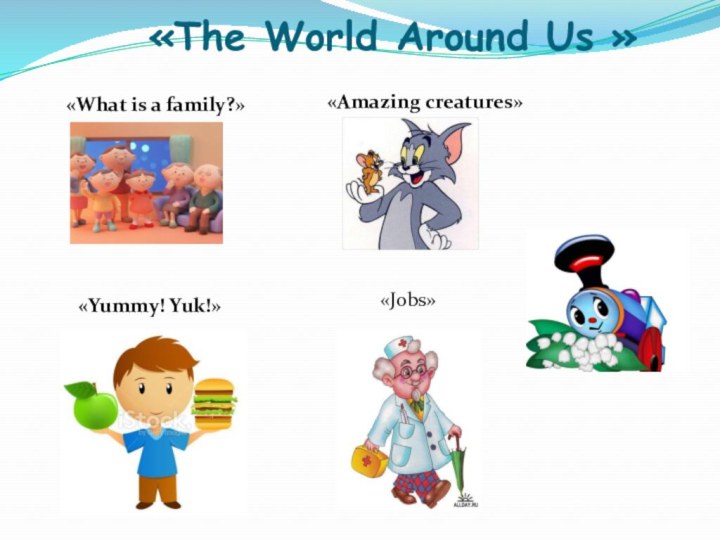 «The World Around Us »     «Yummy! Yuk!»«Amazing creatures»«What is a family?»«Jobs»