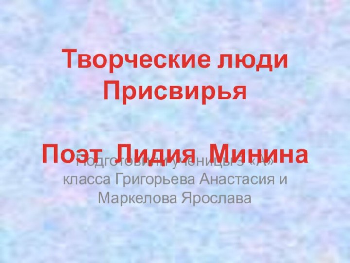 Подготовили ученицы 3 «А» класса Григорьева Анастасия и Маркелова ЯрославаТворческие люди Присвирья Поэт Лидия Минина