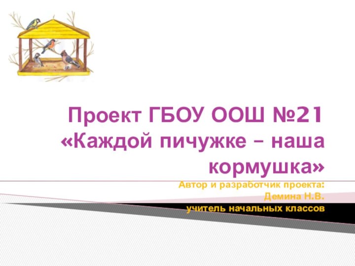 Проект ГБОУ ООШ №21 «Каждой пичужке – наша кормушка» Автор и разработчик