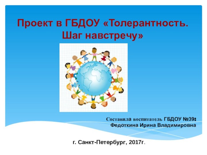 Составила воспитатель ГБДОУ №39: Федоткина Ирина Владимировнаг. Санкт-Петербург, 2017г.Проект в ГБДОУ «Толерантность. Шаг навстречу»