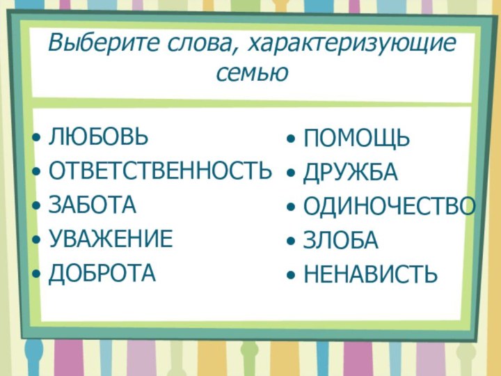 Выберите слова, характеризующие семью  ЛЮБОВЬОТВЕТСТВЕННОСТЬЗАБОТАУВАЖЕНИЕДОБРОТАПОМОЩЬДРУЖБАОДИНОЧЕСТВОЗЛОБАНЕНАВИСТЬ