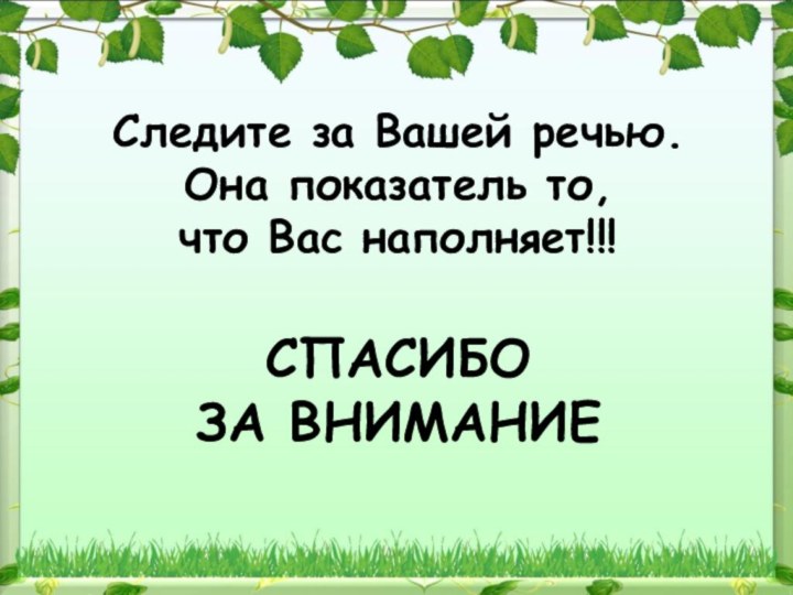 Следите за Вашей речью. Она показатель то, что Вас наполняет!!!  СПАСИБО ЗА ВНИМАНИЕ