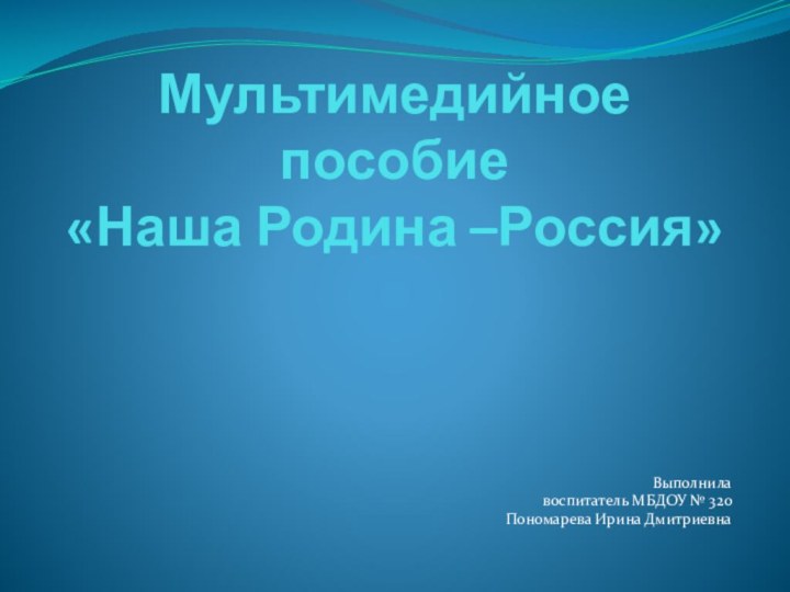 Мультимедийное пособие  «Наша Родина –Россия»Выполнила воспитатель МБДОУ № 320 Пономарева Ирина Дмитриевна