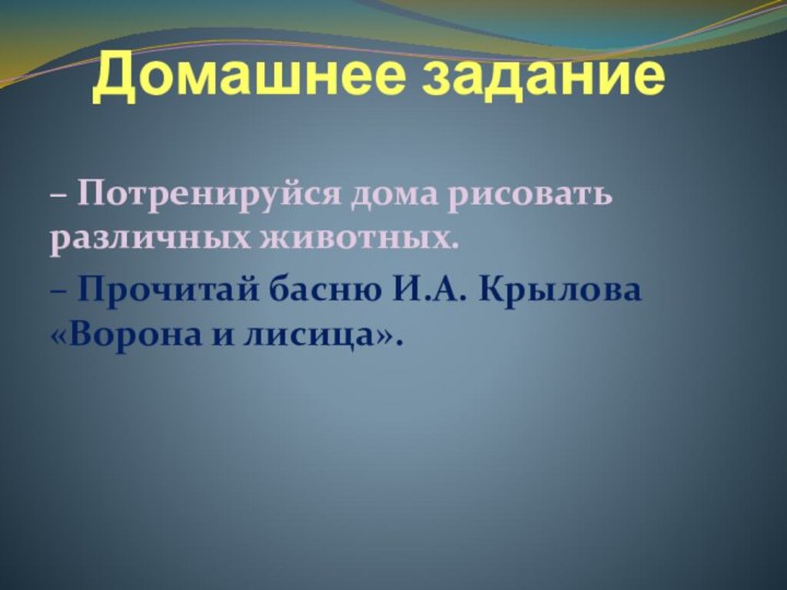 Домашнее задание– Потренируйся дома рисовать различных животных. – Прочитай басню И.А. Крылова «Ворона и лисица».