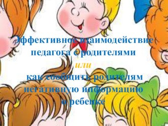 Эффективное взаимодействие педагога с родителями или как сообщить родителям негативную информацию о ребенке. презентация по теме