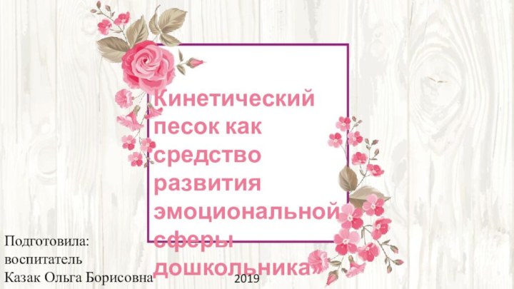 «   Кинетический песок как средство развития эмоциональной сферы дошкольника»Подготовила:воспитатель Казак Ольга Борисовна2019