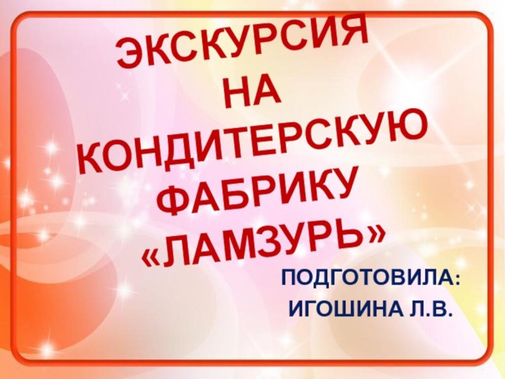 ЭКСКУРСИЯ  НА КОНДИТЕРСКУЮ  ФАБРИКУ «ЛАМЗУРЬ» ПОДГОТОВИЛА:ИГОШИНА Л.В.