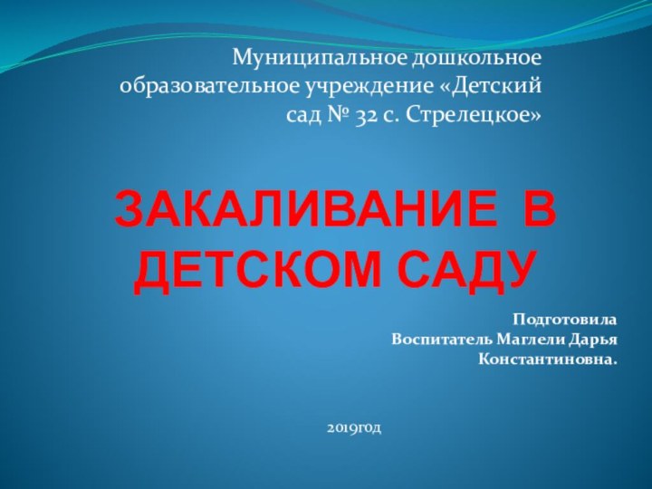 ЗАКАЛИВАНИЕ В ДЕТСКОМ САДУМуниципальное дошкольное образовательное учреждение «Детский сад № 32 с. Стрелецкое»ПодготовилаВоспитатель Маглели Дарья Константиновна.2019год