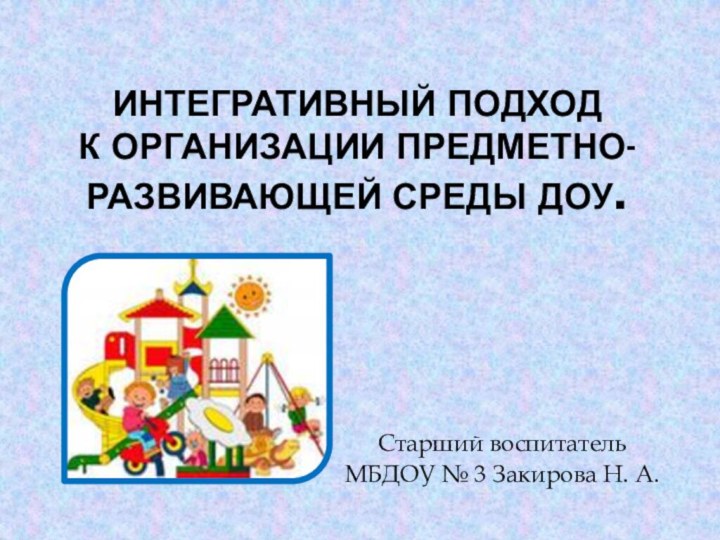 Интегративный подход  к организации предметно-развивающей среды ДОУ. Старший воспитатель МБДОУ № 3 Закирова Н. А.