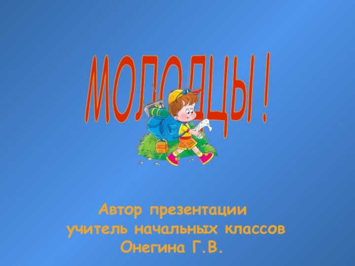 Автор презентации  учитель начальных классов  Онегина Г.В.МОЛОДЦЫ!