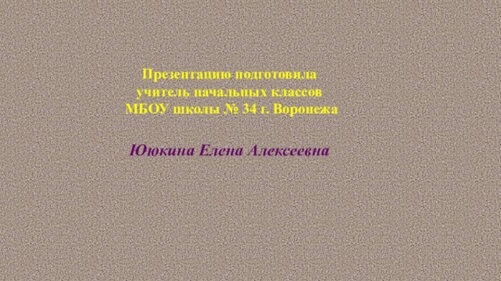 Презентацию подготовила учитель начальных классов МБОУ школы № 34 г. Воронежа Ююкина Елена Алексеевна