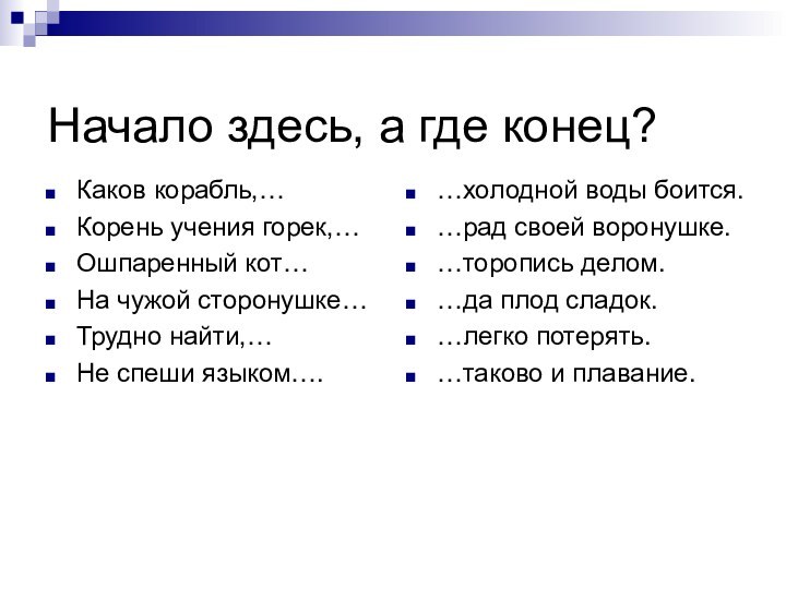 Начало здесь, а где конец?Каков корабль,…Корень учения горек,…Ошпаренный кот…На чужой сторонушке…Трудно найти,…Не