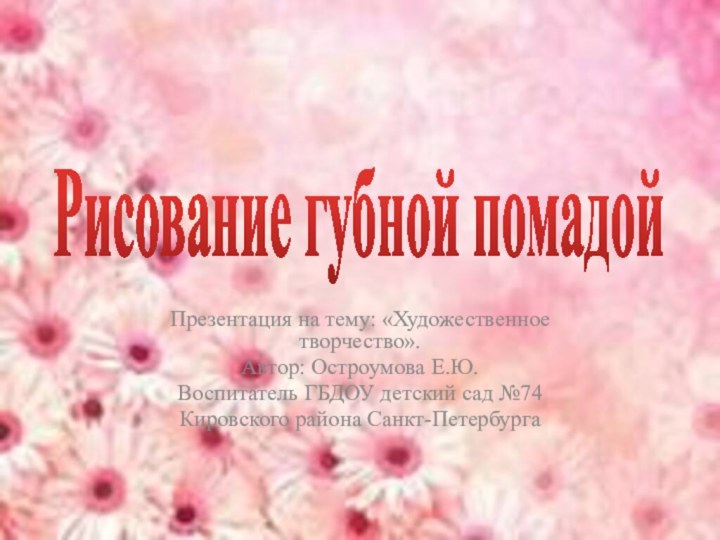 Рисование губной помадойПрезентация на тему: «Художественное творчество».Автор: Остроумова Е.Ю.Воспитатель ГБДОУ детский сад №74Кировского района Санкт-Петербурга