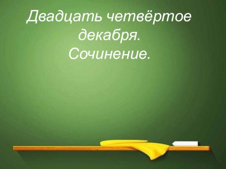 Девятое апреля. Классная работаДвадцать четвёртое декабря.Сочинение.