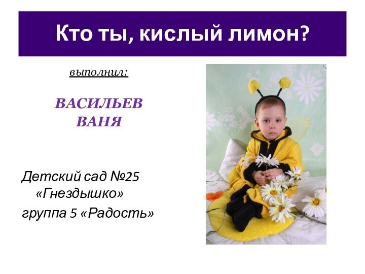 Кто ты, кислый лимон? выполнил:ВАСИЛЬЕВ ВАНЯДетский сад №25 «Гнездышко» группа 5 «Радость»