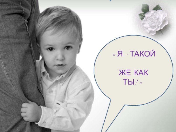 «Я -ТАКОЙ ЖЕ КАК ТЫ!»