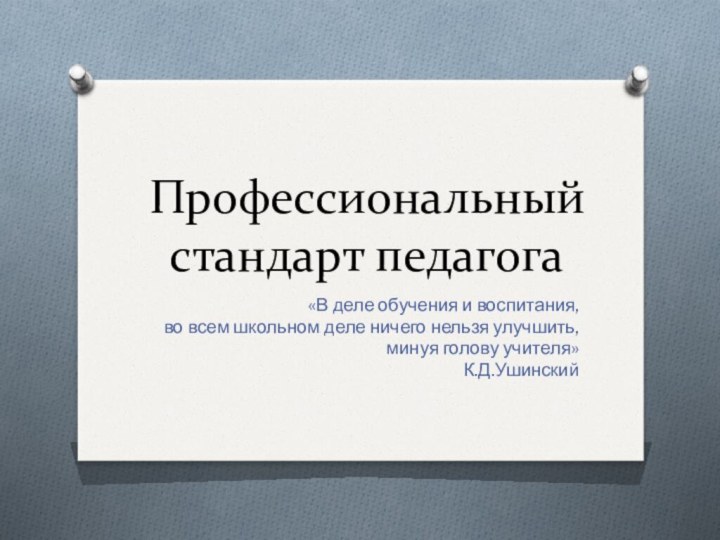 Профессиональный стандарт педагога«В деле обучения и воспитания, во всем школьном деле ничего