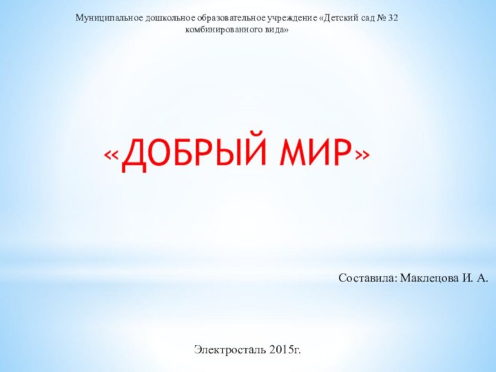 Муниципальное дошкольное образовательное учреждение «Детский сад № 32 комбинированного вида»«ДОБРЫЙ МИР»Составила: Маклецова