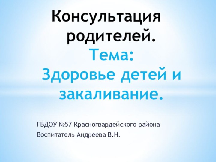 ГБДОУ №57 Красногвардейского районаВоспитатель Андреева В.Н.Консультация родителей. Тема: Здоровье детей и закаливание.