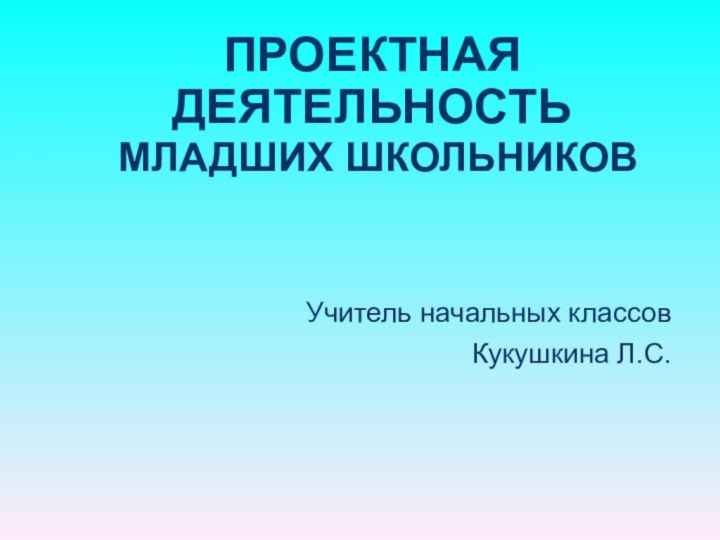 ПРОЕКТНАЯ ДЕЯТЕЛЬНОСТЬ  МЛАДШИХ ШКОЛЬНИКОВУчитель начальных классовКукушкина Л.С.