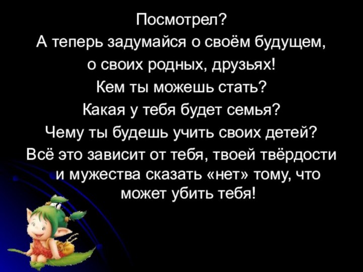 Посмотрел?А теперь задумайся о своём будущем,о своих родных, друзьях!Кем ты можешь стать?Какая