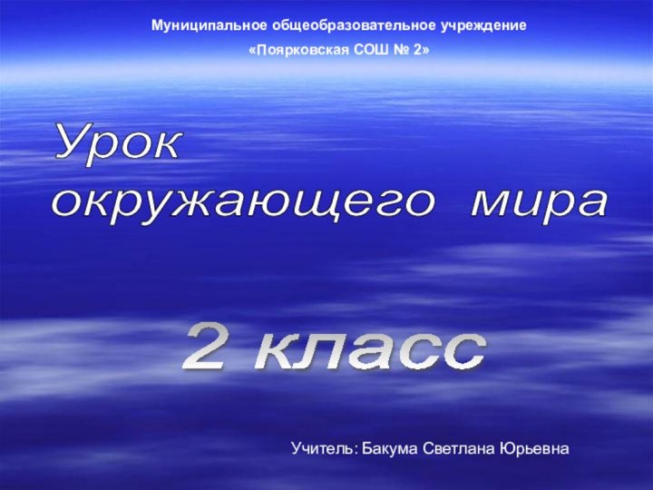 Урок   окружающего мира2 классМуниципальное общеобразовательное учреждение«Поярковская СОШ № 2»Учитель: Бакума Светлана Юрьевна