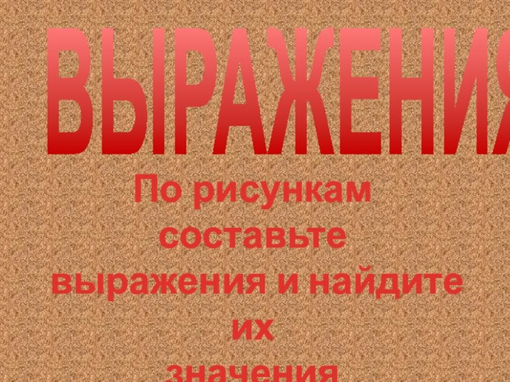 ВЫРАЖЕНИЯПо рисункам составьте выражения и найдите ихзначения