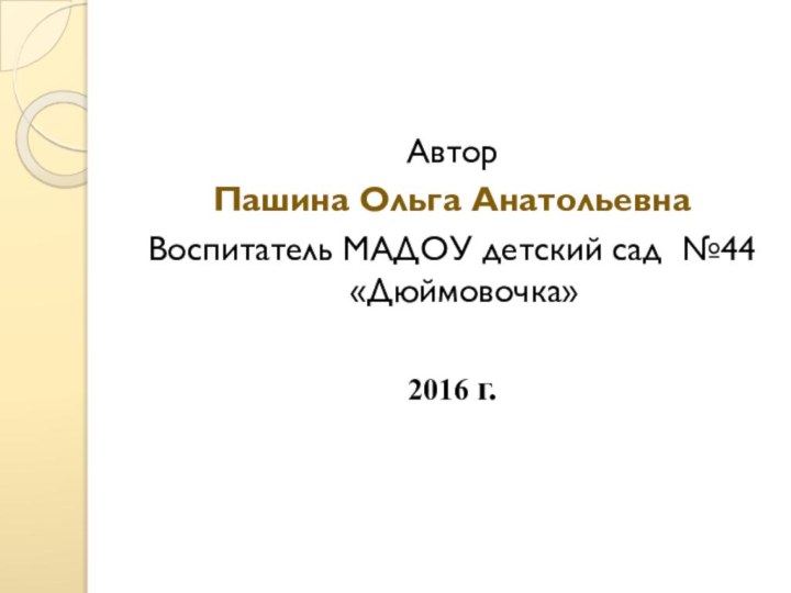 Автор Пашина Ольга АнатольевнаВоспитатель МАДОУ детский сад №44«Дюймовочка» 2016 г.