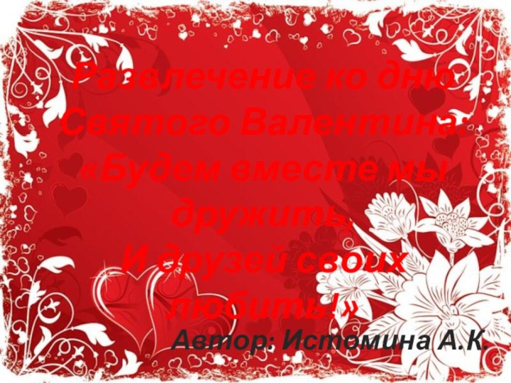Развлечение ко дню Святого Валентина:«Будем вместе мы дружить,И друзей своих любить!»Автор: Истомина А.К.