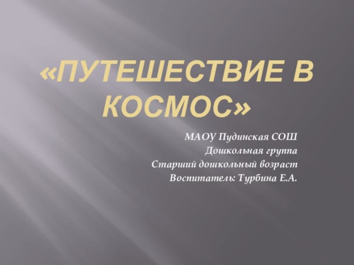 «Путешествие в космос»МАОУ Пудинская СОШДошкольная группаСтарший дошкольный возрастВоспитатель: Турбина Е.А.