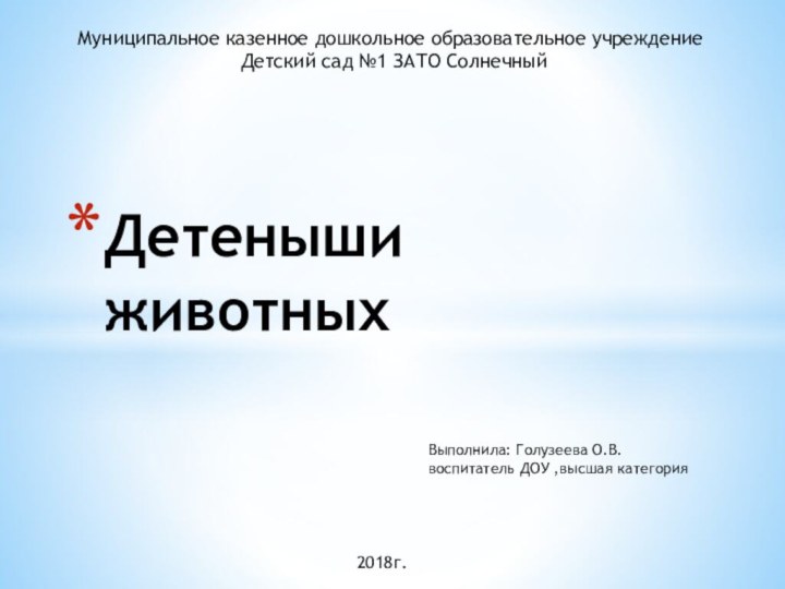 Детеныши животныхМуниципальное казенное дошкольное образовательное учреждениеДетский сад №1 ЗАТО СолнечныйВыполнила: Голузеева О.В. воспитатель ДОУ ,высшая категория2018г.