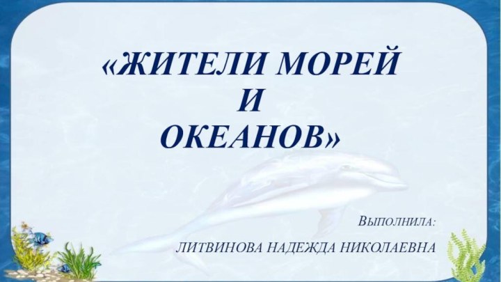 «Жители морей  и  океанов»Выполнила:Литвинова Надежда Николаевна