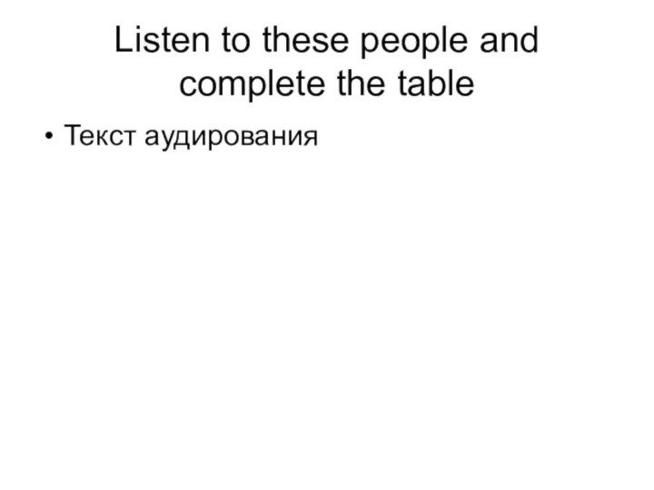 Listen to these people and complete the tableТекст аудирования