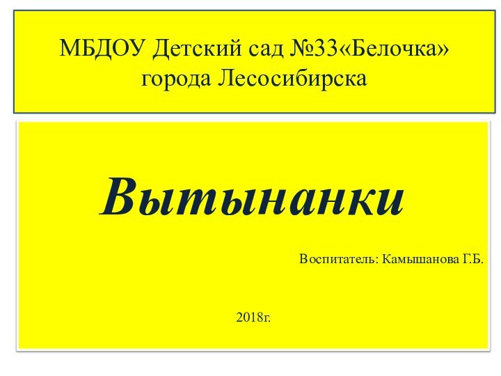 МБДОУ Детский сад №33«Белочка» города ЛесосибирскаВытынанкиВоспитатель: Камышанова Г.Б.2018г.