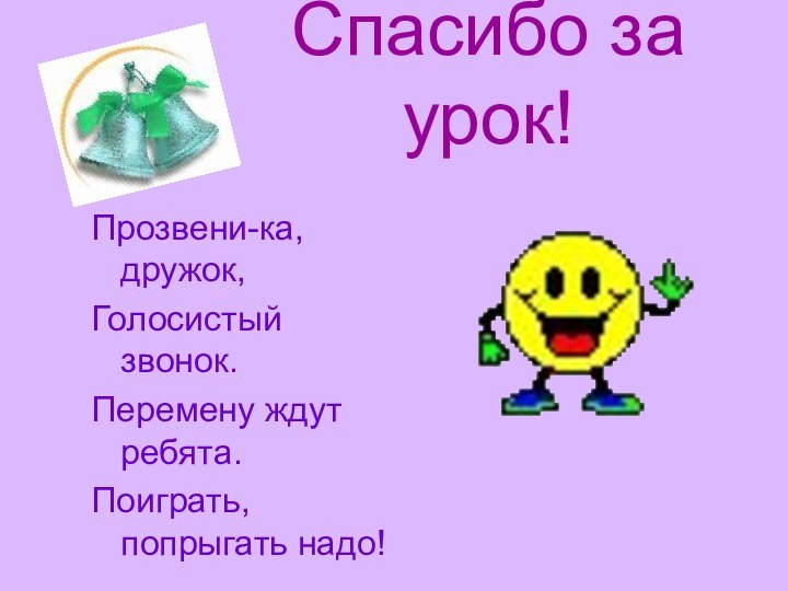 Спасибо за урок!Прозвени-ка, дружок,Голосистый звонок.Перемену ждут ребята.Поиграть, попрыгать надо!