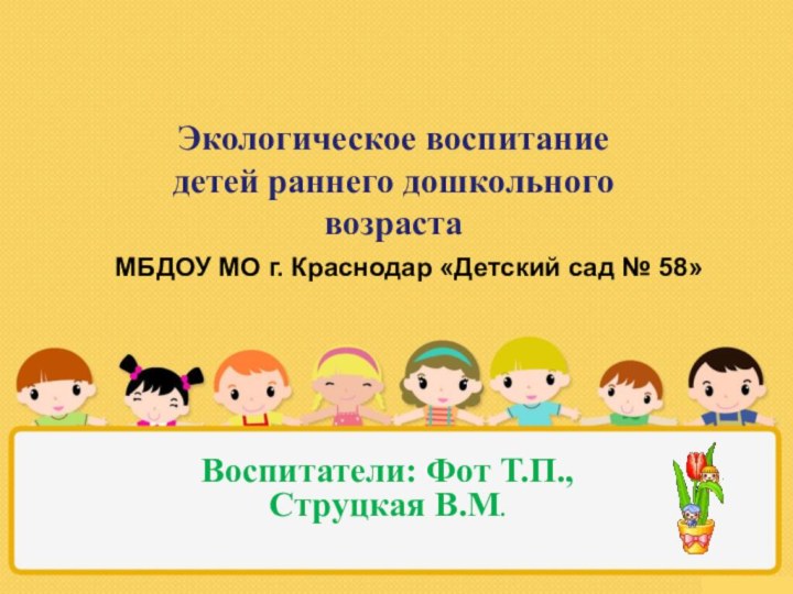 Экологическое воспитание детей раннего дошкольного возрастаВоспитатели: Фот Т.П., Струцкая В.М.