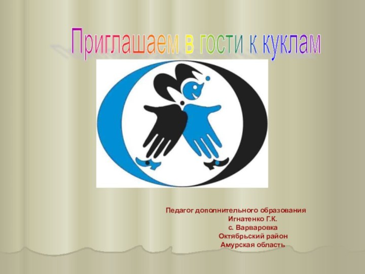 Педагог дополнительного образованияИгнатенко Г.К.с. ВарваровкаОктябрьский районАмурская областьПриглашаем в гости к куклам